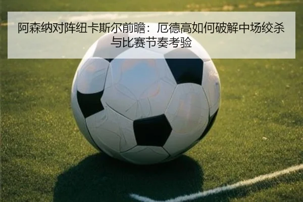 阿森纳对阵纽卡斯尔前瞻：厄德高如何破解中场绞杀与比赛节奏考验