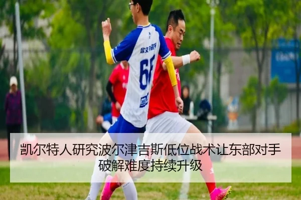凯尔特人研究波尔津吉斯低位战术让东部对手破解难度持续升级