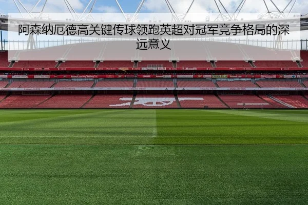 阿森纳厄德高关键传球领跑英超对冠军竞争格局的深远意义