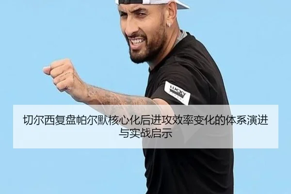切尔西复盘帕尔默核心化后进攻效率变化的体系演进与实战启示
