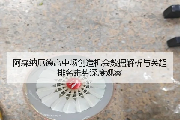 阿森纳厄德高中场创造机会数据解析与英超排名走势深度观察