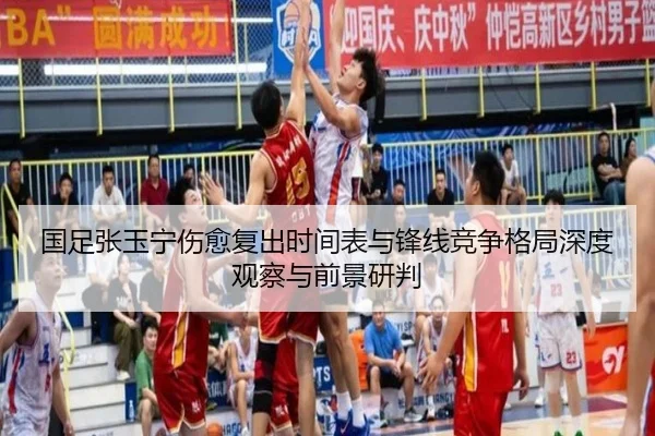 国足张玉宁伤愈复出时间表与锋线竞争格局深度观察与前景研判