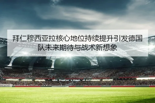 拜仁穆西亚拉核心地位持续提升引发德国队未来期待与战术新想象