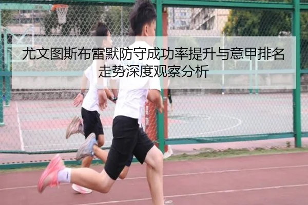 尤文图斯布雷默防守成功率提升与意甲排名走势深度观察分析